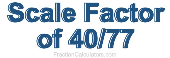 Scale Factor of 40/77