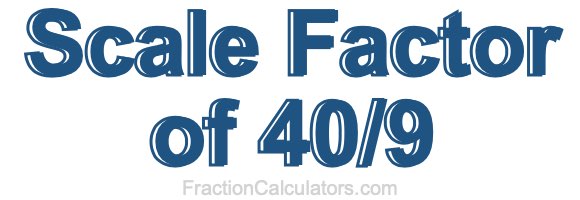Scale Factor of 40/9