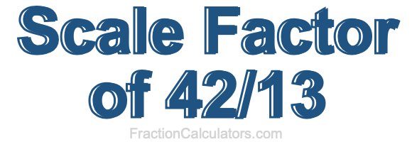 Scale Factor of 42/13 Scale Factor of 42/13