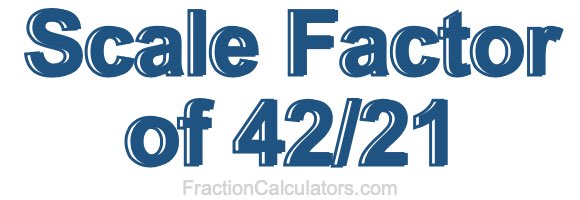 Scale Factor of 42/21