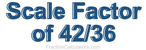 Scale Factor of 42/36 Scale Factor of 42/36