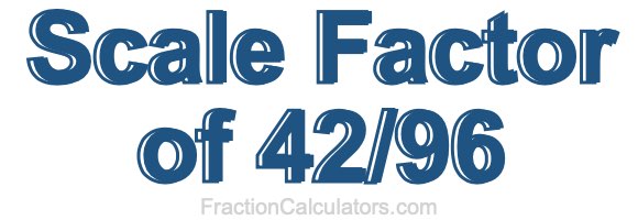 Scale Factor of 42/96 Scale Factor of 42/96