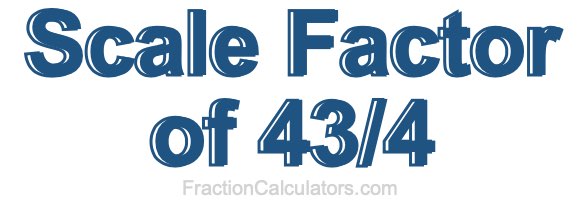 Scale Factor of 43/4 Scale Factor of 43/4