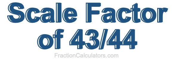 Scale Factor of 43/44