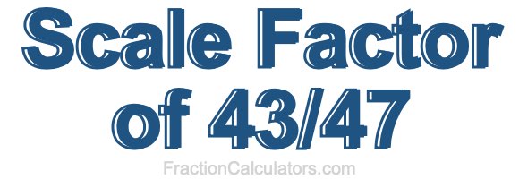 Scale Factor of 43/47