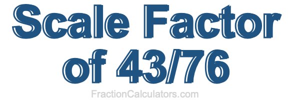 Scale Factor of 43/76 Scale Factor of 43/76