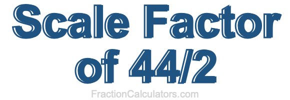Scale Factor of 44/2