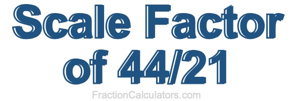 Scale Factor of 44/21