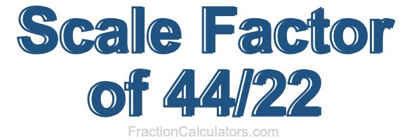 Scale Factor of 44/22