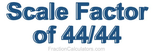 Scale Factor of 44/44