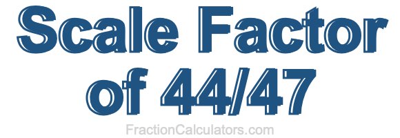 Scale Factor of 44/47