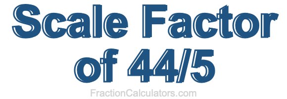 Scale Factor of 44/5