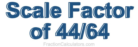 Scale Factor of 44/64