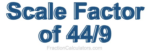 Scale Factor of 44/9