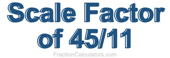 Scale Factor of 45/11 Scale Factor of 45/11