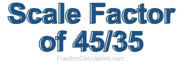 Scale Factor of 45/35
