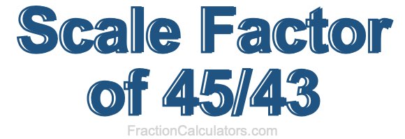 Scale Factor of 45/43 Scale Factor of 45/43