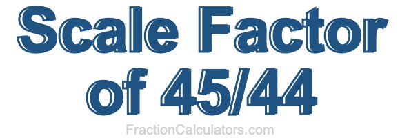 Scale Factor of 45/44