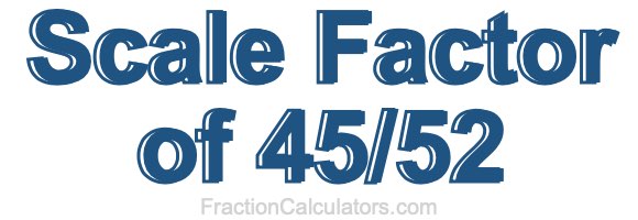 Scale Factor of 45/52 Scale Factor of 45/52