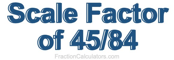 Scale Factor of 45/84 Scale Factor of 45/84