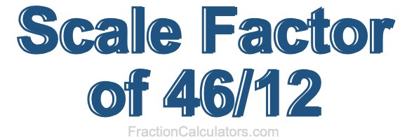 Scale Factor of 46/12 Scale Factor of 46/12