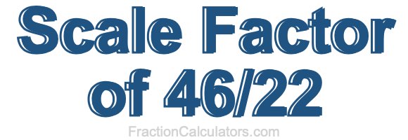 Scale Factor of 46/22