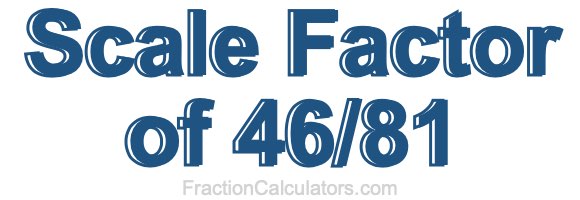 Scale Factor of 46/81