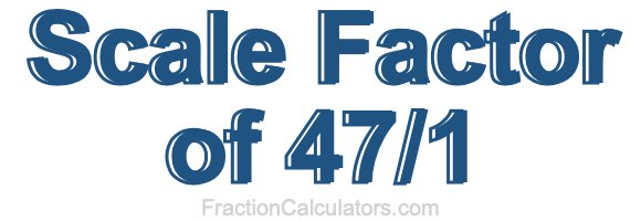 Scale Factor of 47/1