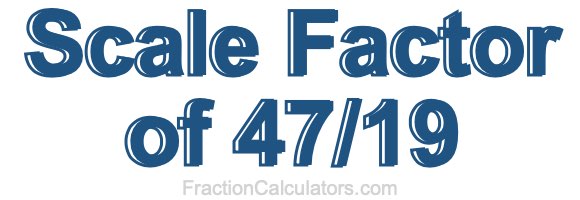 Scale Factor of 47/19