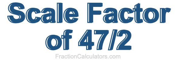 Scale Factor of 47/2