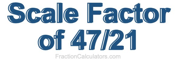 Scale Factor of 47/21
