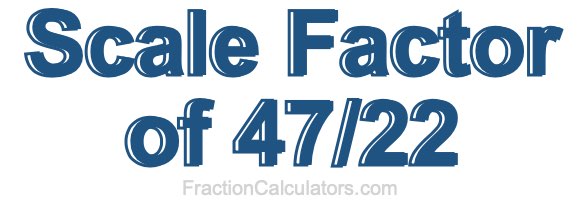 Scale Factor of 47/22