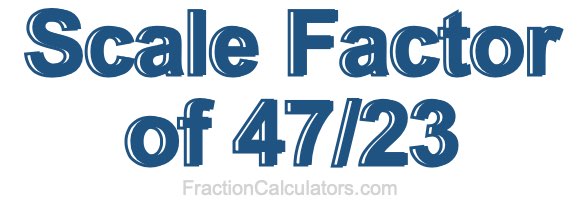 Scale Factor of 47/23