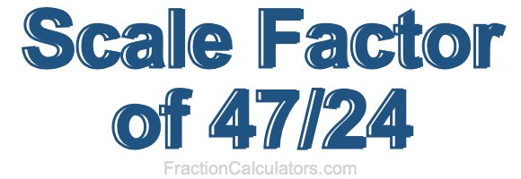 Scale Factor of 47/24