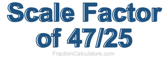 Scale Factor of 47/25