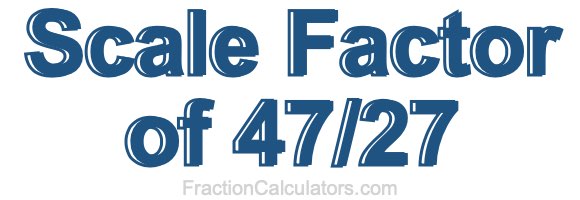 Scale Factor of 47/27
