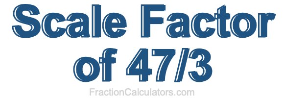 Scale Factor of 47/3
