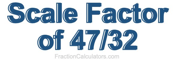 Scale Factor of 47/32