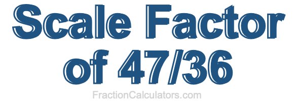 Scale Factor of 47/36