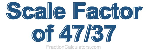 Scale Factor of 47/37