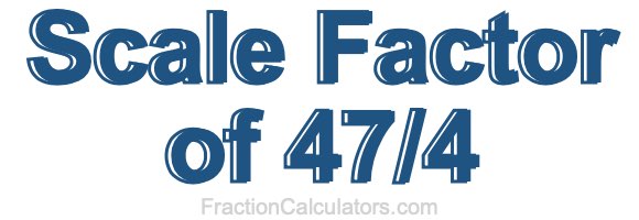 Scale Factor of 47/4