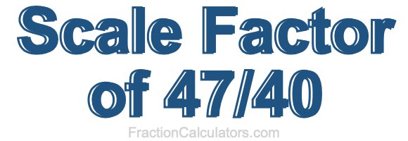 Scale Factor of 47/40
