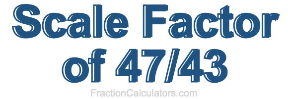 Scale Factor of 47/43