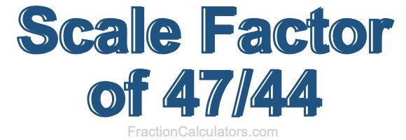 Scale Factor of 47/44
