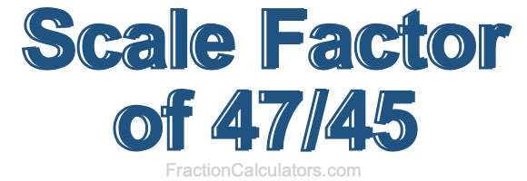 Scale Factor of 47/45