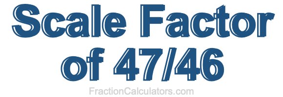 Scale Factor of 47/46