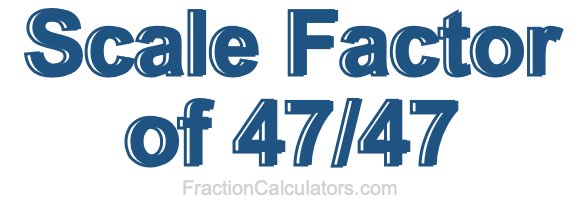 Scale Factor of 47/47