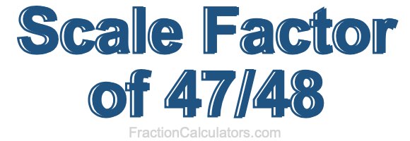 Scale Factor of 47/48