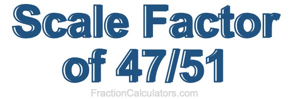Scale Factor of 47/51