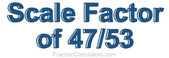 Scale Factor of 47/53